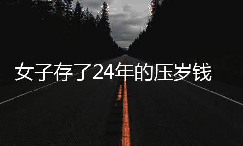 女子存了24年的壓歲錢，從一千元起見證時代變遷與個人堅持