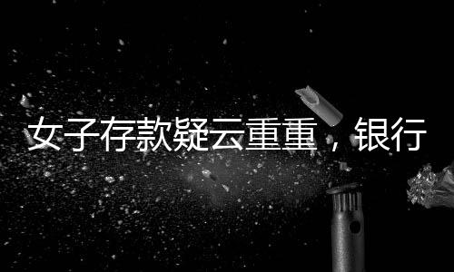 女子存款疑云重重，銀行風(fēng)波導(dǎo)致80萬資金取不出真相揭秘