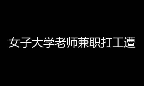 女子大學(xué)老師兼職打工遭遇欠薪事件，維權(quán)之路引關(guān)注