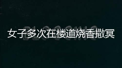 女子多次在樓道燒香撒冥紙引發(fā)爭議，鄰居倍感崩潰