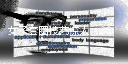 女子套圈技藝驚人，300個(gè)圈挑戰(zhàn)極限，觸碰即反彈的神秘力量