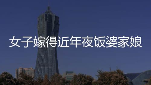 女子嫁得近年夜飯婆家娘家無縫切換，傳統(tǒng)與現(xiàn)代交融下的家庭和諧新篇章