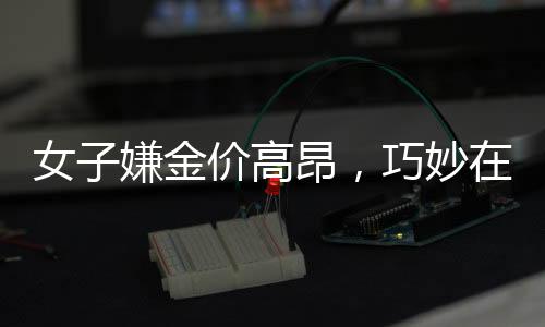 女子嫌金價(jià)高昂，巧妙在家自制金戒指——?jiǎng)?chuàng)新與節(jié)儉的新風(fēng)尚