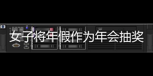 女子將年假作為年會(huì)抽獎(jiǎng)內(nèi)容引發(fā)爭(zhēng)議，最終被開(kāi)除深度解讀