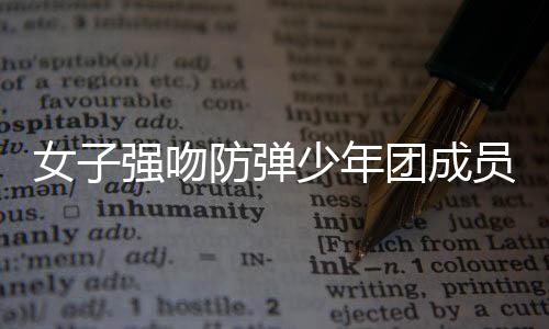 女子強(qiáng)吻防彈少年團(tuán)成員被傳喚，事件深度解析