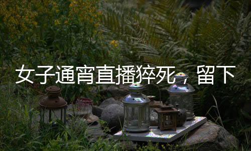 女子通宵直播猝死，留下一雙年幼子女，各界深思的背后議題
