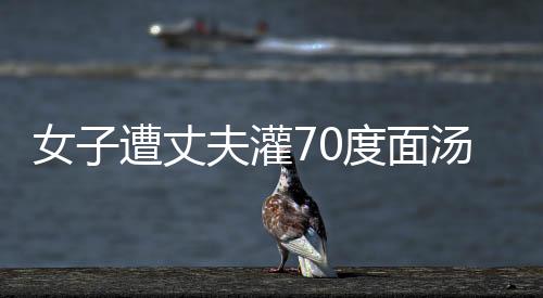 女子遭丈夫灌70度面湯致死案開庭報(bào)道