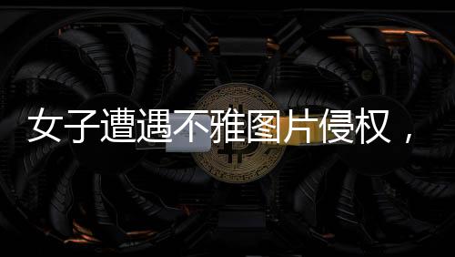 女子遭遇不雅圖片侵權，揭開關于網(wǎng)絡時代審美的深層次討論