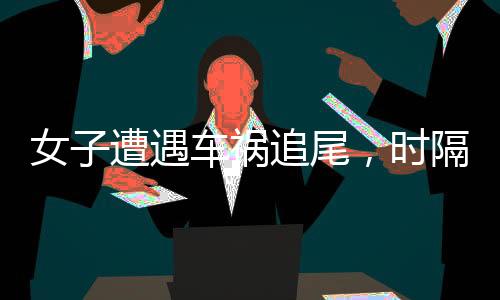 女子遭遇車(chē)禍追尾，時(shí)隔一日竟現(xiàn)五肋骨折——事件深度剖析