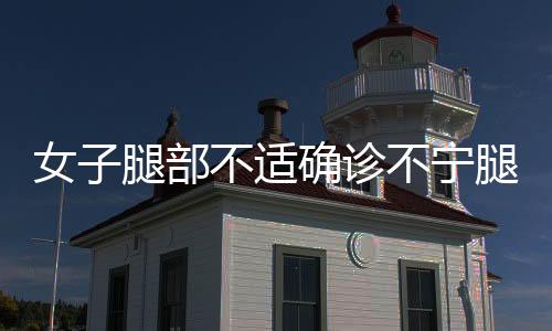 女子腿部不適確診不寧腿綜合征，揭示疾病背后的深層原因與應(yīng)對之道