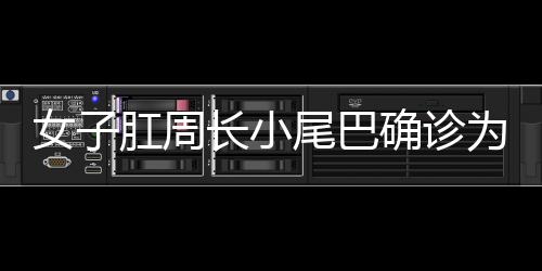 女子肛周長(zhǎng)小尾巴確診為罕見(jiàn)腫瘤，警示與科普的探討