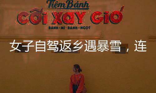 女子自駕返鄉(xiāng)遇暴雪，連續(xù)直播問路歷程引發(fā)關(guān)注