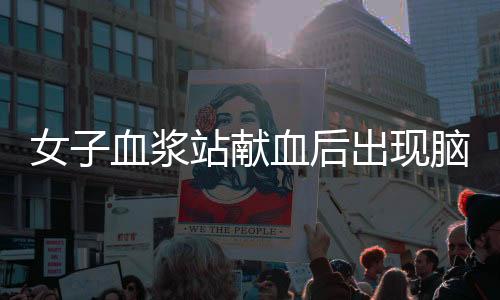 女子血漿站獻(xiàn)血后出現(xiàn)腦梗死，血漿站回應(yīng)——關(guān)于健康與責(zé)任的重要議題