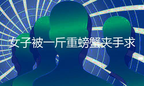 女子被一斤重螃蟹夾手求助消防部門(mén)，一次意外的消防事件引發(fā)關(guān)注