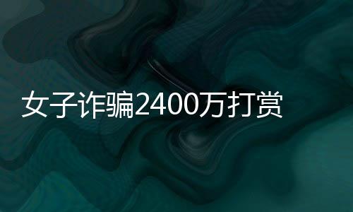 女子詐騙2400萬打賞男主播，消費(fèi)高達(dá)1500萬，網(wǎng)絡(luò)虛擬世界的金錢狂歡與警示