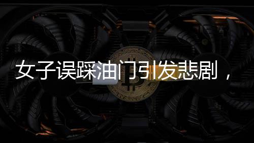 女子誤踩油門(mén)引發(fā)悲劇，致一人不幸身亡