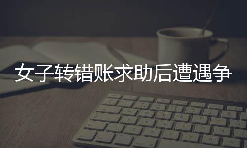 女子轉錯賬求助后遭遇爭議，扣除三千元感謝費引發(fā)討論