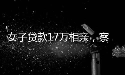 女子貸款17萬相親，察覺被套路背后的故事與思考