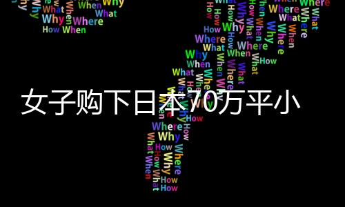 女子購(gòu)下日本70萬(wàn)平小島，現(xiàn)狀揭秘與未來(lái)展望