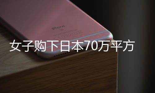 女子購下日本70萬平方米小島，近況與未來展望