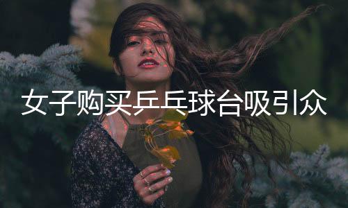 女子購(gòu)買乒乓球臺(tái)吸引眾多孩子參與運(yùn)動(dòng)，社區(qū)掀起乒乓球熱潮