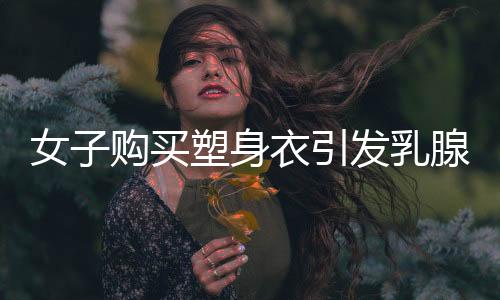 女子購買塑身衣引發(fā)乳腺癌事件引發(fā)關(guān)注