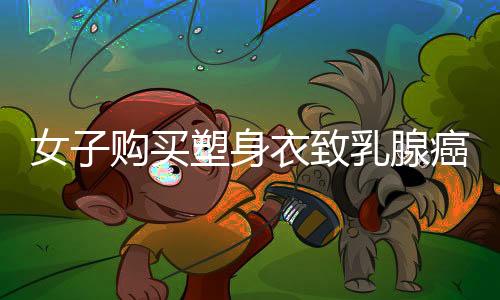 女子購(gòu)買塑身衣致乳腺癌，健康風(fēng)險(xiǎn)需警惕