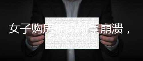 女子購房驚見風(fēng)景崩潰，引發(fā)社會熱議