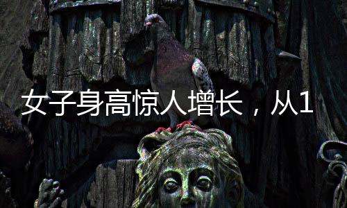 女子身高驚人增長，從165cm到188cm的成長故事