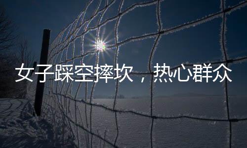 女子踩空摔坎，熱心群眾英勇救援