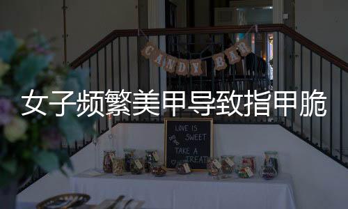 女子頻繁美甲導(dǎo)致指甲脆弱呈現(xiàn)異常現(xiàn)象揭秘——美與健康如何平衡？新聞背后的深思！