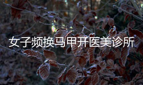 女子頻換馬甲開醫(yī)美診所非法行醫(yī)，揭露行業(yè)亂象引發(fā)社會(huì)關(guān)注