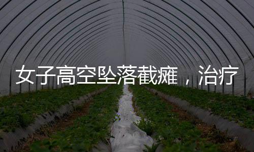 女子高空墜落截癱，治療三個(gè)月奇跡站立——重塑生命之光