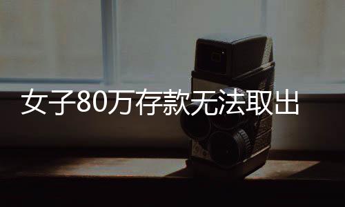 女子80萬存款無法取出，銀行規(guī)定與情感糾葛的較量