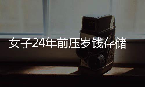 女子24年前壓歲錢存儲(chǔ)成行動(dòng)之道，用存銀行的智慧和毅力創(chuàng)造財(cái)富故事