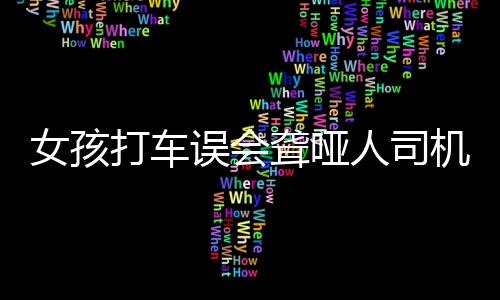 女孩打車誤會(huì)聾啞人司機(jī)，愧疚道歉?jìng)鬟f社會(huì)正能量