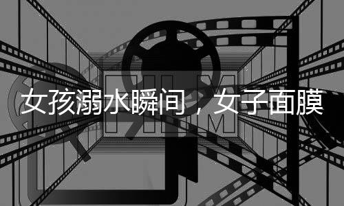 女孩溺水瞬間，女子面膜之下顯真情——勇敢施救的瞬間