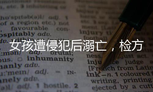 女孩遭侵犯后溺亡，檢方強烈建議判處被告死刑