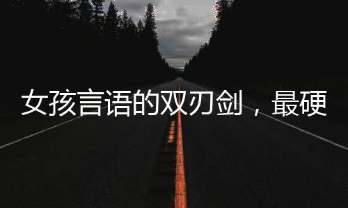 女孩言語的雙刃劍，最硬的話與最軟的嬌