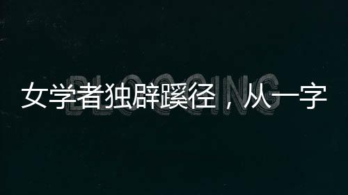 女學(xué)者獨辟蹊徑，從一字推理揭秘未知文物之謎