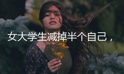 女大學生減掉半個自己，從224斤到110斤的健康逆襲之路
