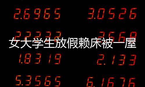女大學(xué)生放假賴床被一屋親戚圍觀，家庭趣事與社會觀察