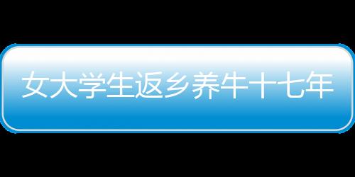 女大學(xué)生返鄉(xiāng)養(yǎng)牛十七年，家族反對(duì)下的堅(jiān)持與成功之路