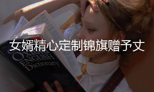 女婿精心定制錦旗贈予丈母娘，詮釋深厚親情與愛