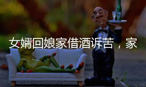 女婿回娘家借酒訴苦，家庭紛爭(zhēng)與個(gè)人情感困境的交織