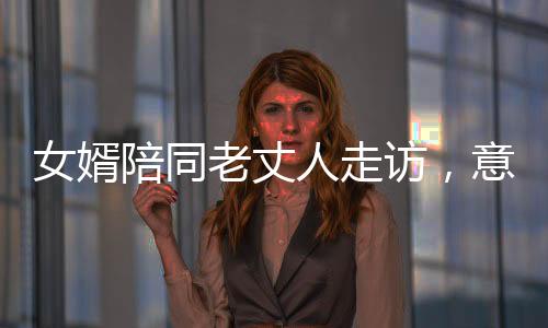 女婿陪同老丈人走訪，意外醉席，溫馨中的提醒與自省