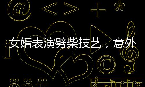 女婿表演劈柴技藝，意外彈摔現(xiàn)場(chǎng)驚魂一刻