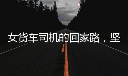 女貨車司機的回家路，堅韌與勇氣的旅程
