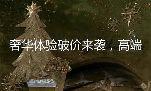 奢華體驗(yàn)破價來襲，高端酒店一晚僅需24.99元