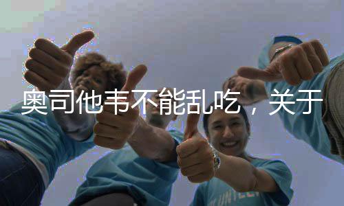 奧司他韋不能亂吃，關(guān)于用藥安全與知識普及